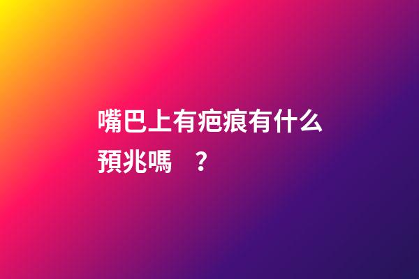嘴巴上有疤痕有什么預兆嗎？